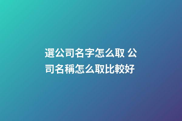 選公司名字怎么取 公司名稱怎么取比較好